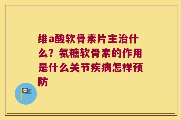 维a酸软骨素片主什么?氨糖软骨素的作用是什么关节怎样 维a酸软骨素片主什么?氨糖软骨素的作用是什么关节怎样