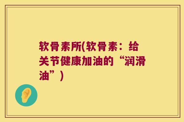 软骨素所(软骨素:给关节健康加油的“润滑油”) 软骨素所(软骨素:给关节健康加油的“润滑油”)
