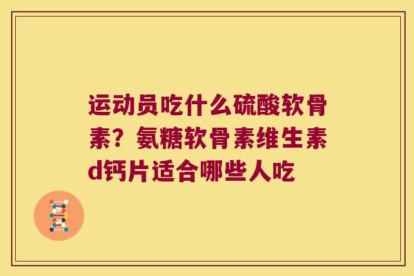 运动员吃什么硫酸软骨素？氨糖软骨素维生素d钙片适合哪些人吃