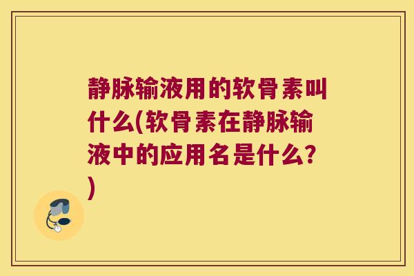 静脉输液用的软骨素叫什么(软骨素在静脉输液中的应用名是什么?) 静脉输液用的软骨素叫什么(软骨素在静脉输液中的应用名是什么?)