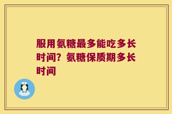 服用氨糖多能吃多长时间？氨糖保质期多长时间