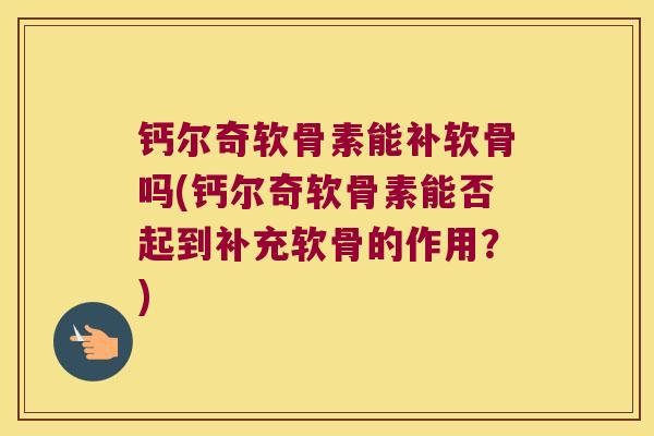 钙尔奇软骨素能补软骨吗(钙尔奇软骨素能否起到补充软骨的作用？)