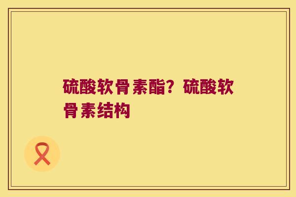 硫酸软骨素酯？硫酸软骨素结构