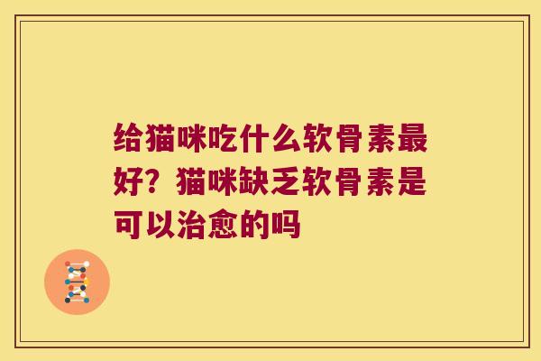 给猫咪吃什么软骨素好?猫咪缺乏软骨素是可以愈的吗 给猫咪吃什么软骨素好?猫咪缺乏软骨素是可以愈的吗