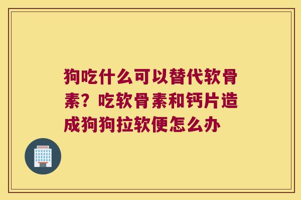 狗吃什么可以替代软骨素?吃软骨素和钙片造成狗狗拉软便怎么办 狗吃什么可以替代软骨素?吃软骨素和钙片造成狗狗拉软便怎么办