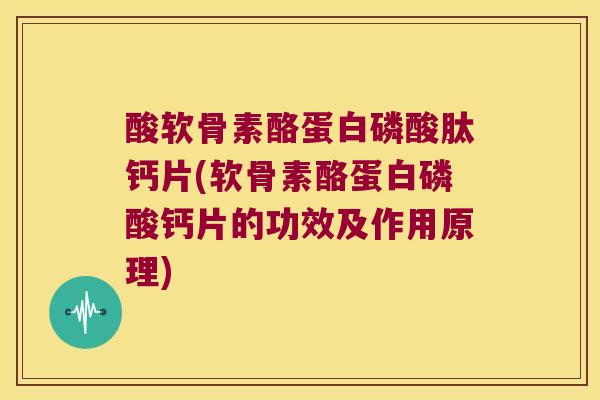 酸软骨素酪蛋白磷酸肽钙片(软骨素酪蛋白磷酸钙片的功效及作用原理) 酸软骨素酪蛋白磷酸肽钙片(软骨素酪蛋白磷酸钙片的功效及作用原理)