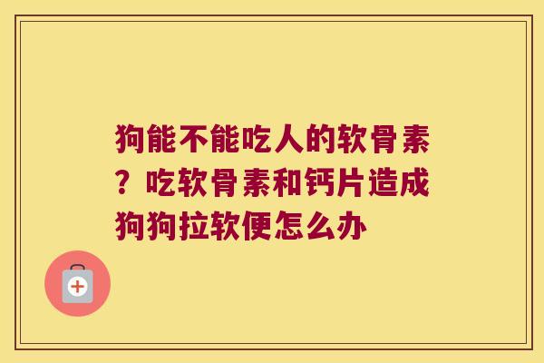 狗能不能吃人的软骨素?吃软骨素和钙片造成狗狗拉软便怎么办 狗能不能吃人的软骨素?吃软骨素和钙片造成狗狗拉软便怎么办
