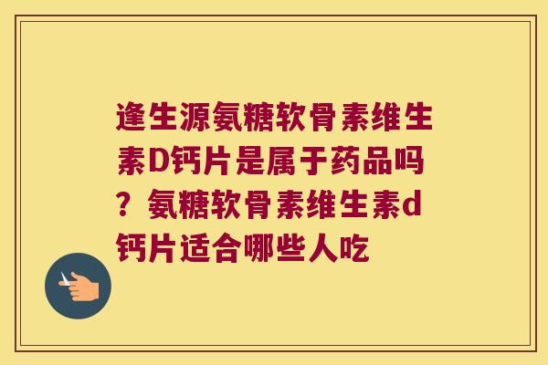 逢生源氨糖软骨素维生素D钙片是属于药品吗？氨糖软骨素维生素d钙片适合哪些人吃