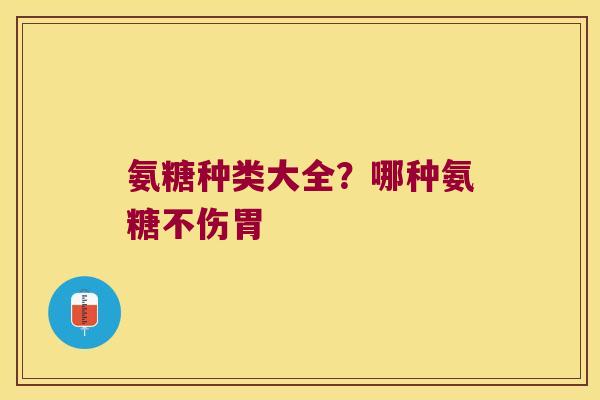氨糖种类大全？哪种氨糖不伤胃