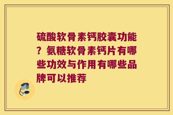 硫酸软骨素钙胶囊功能?氨糖软骨素钙片有哪些功效与作用有哪些品牌可以推荐 硫酸软骨素钙胶囊功能?氨糖软骨素钙片有哪些功效与作用有哪些品牌可以推荐