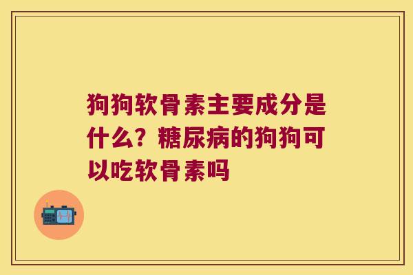 狗狗软骨素主要成分是什么?的狗狗可以吃软骨素吗 狗狗软骨素主要成分是什么?的狗狗可以吃软骨素吗