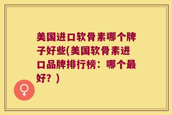 美国进口软骨素哪个牌子好些(美国软骨素进口品牌排行榜：哪个好？)