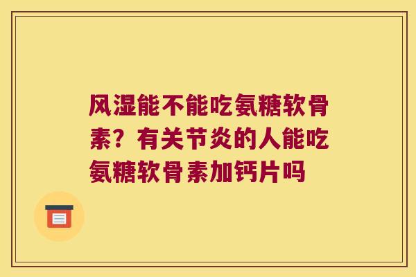 能不能吃氨糖软骨素?有的人能吃氨糖软骨素加钙片吗 能不能吃氨糖软骨素?有的人能吃氨糖软骨素加钙片吗