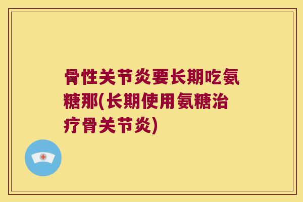 骨性要长期吃氨糖那(长期使用氨糖骨)