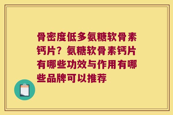 骨密度低多氨糖软骨素钙片?氨糖软骨素钙片有哪些功效与作用有哪些品牌可以推荐 骨密度低多氨糖软骨素钙片?氨糖软骨素钙片有哪些功效与作用有哪些品牌可以推荐