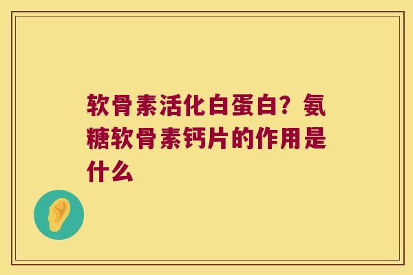 软骨素活化白蛋白?氨糖软骨素钙片的作用是什么 软骨素活化白蛋白?氨糖软骨素钙片的作用是什么
