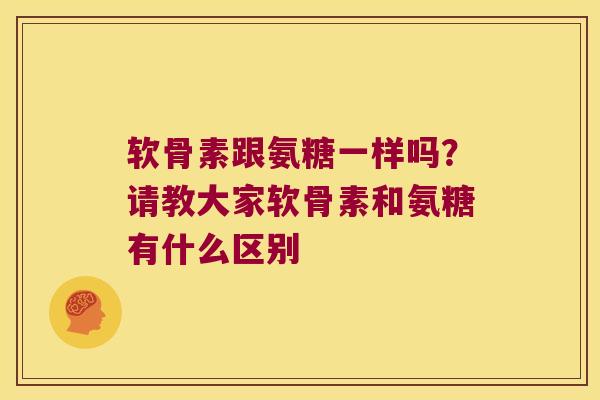 软骨素跟氨糖一样吗？请教大家软骨素和氨糖有什么区别