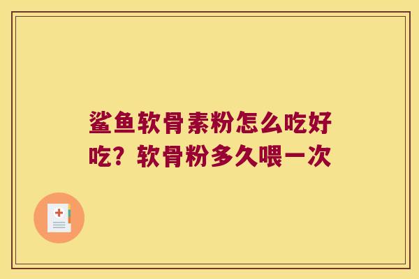 鲨鱼软骨素粉怎么吃好吃？软骨粉多久喂一次