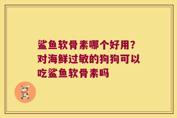 鲨鱼软骨素哪个好用?对海鲜的狗狗可以吃鲨鱼软骨素吗 鲨鱼软骨素哪个好用?对海鲜的狗狗可以吃鲨鱼软骨素吗