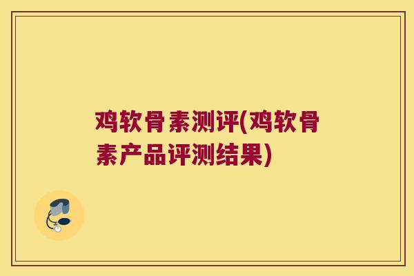 鸡软骨素测评(鸡软骨素产品评测结果)