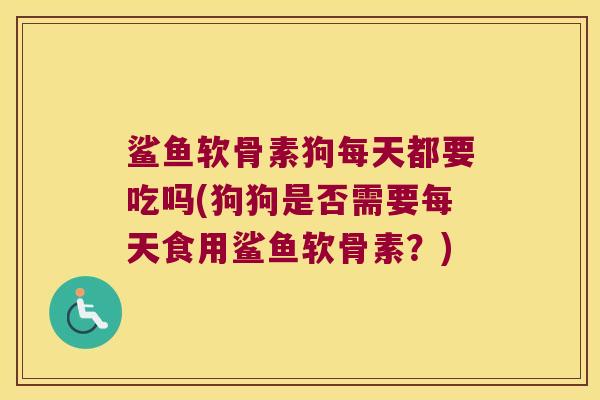 鲨鱼软骨素狗每天都要吃吗(狗狗是否需要每天食用鲨鱼软骨素?) 鲨鱼软骨素狗每天都要吃吗(狗狗是否需要每天食用鲨鱼软骨素?)