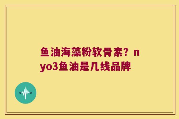 鱼油海藻粉软骨素？nyo3鱼油是几线品牌