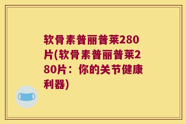 软骨素普丽普莱280片(软骨素普丽普莱280片:你的关节健康利器) 软骨素普丽普莱280片(软骨素普丽普莱280片:你的关节健康利器)