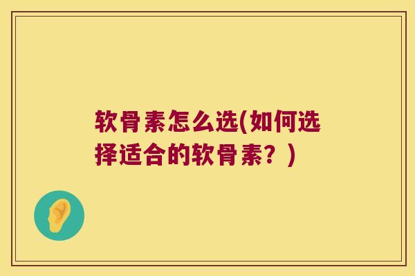 软骨素怎么选(如何选择适合的软骨素？)