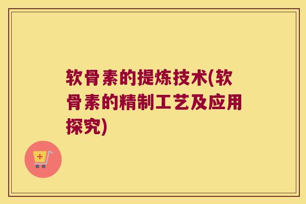 软骨素的提炼技术(软骨素的精制工艺及应用探究)
