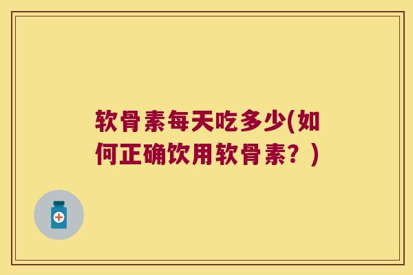 软骨素每天吃多少(如何正确饮用软骨素?) 软骨素每天吃多少(如何正确饮用软骨素?)