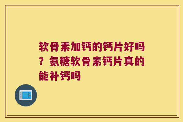 软骨素加钙的钙片好吗？氨糖软骨素钙片真的能补钙吗