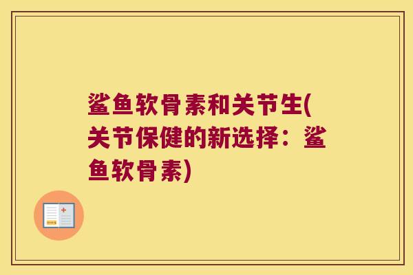 鲨鱼软骨素和关节生(关节保健的新选择：鲨鱼软骨素)