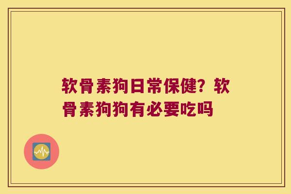 软骨素狗日常保健？软骨素狗狗有必要吃吗