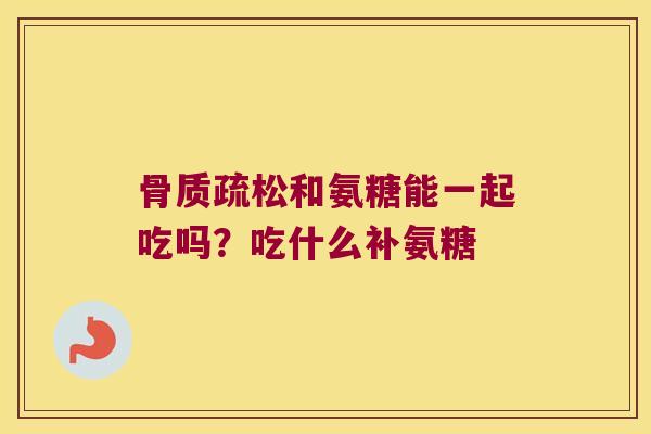 和氨糖能一起吃吗?吃什么补氨糖 和氨糖能一起吃吗?吃什么补氨糖