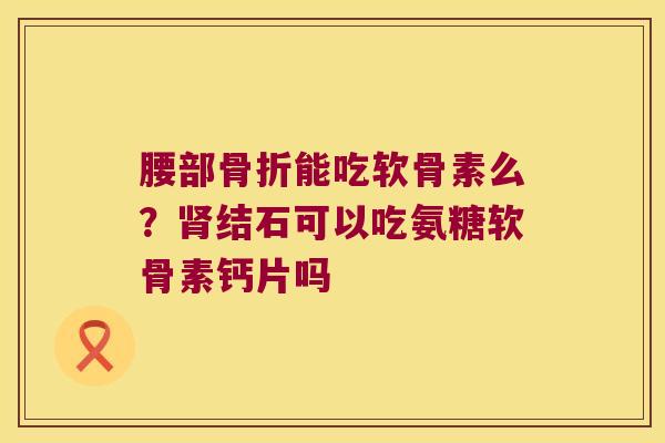 腰部能吃软骨素么？结石可以吃氨糖软骨素钙片吗