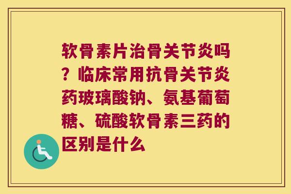 软骨素片骨吗？临床常用抗骨药玻璃酸钠、氨基葡萄糖、硫酸软骨素三药的区别是什么