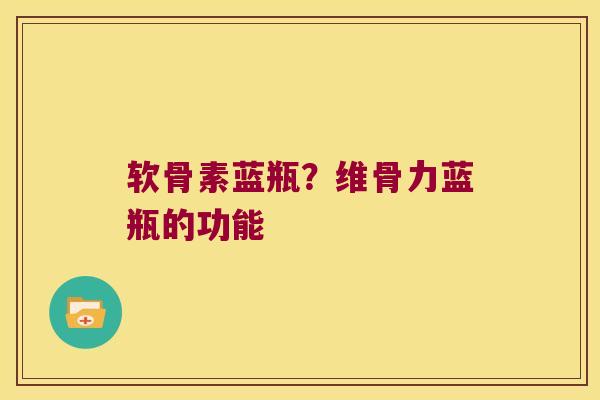软骨素蓝瓶？维骨力蓝瓶的功能