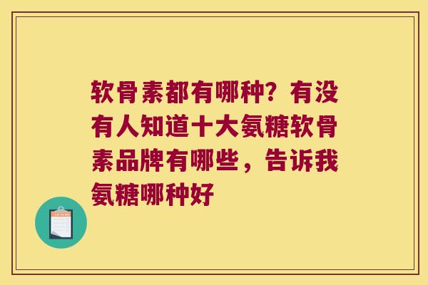 软骨素都有哪种?有没有人知道十大氨糖软骨素品牌有哪些,告诉我氨糖哪种好 软骨素都有哪种?有没有人知道十大氨糖软骨素品牌有哪些,告诉我氨糖哪种好