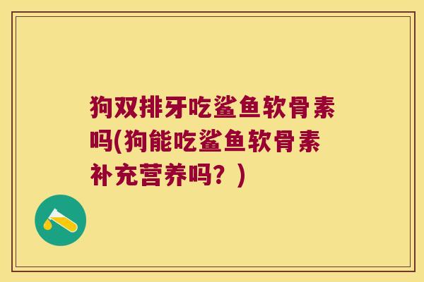 狗双排牙吃鲨鱼软骨素吗(狗能吃鲨鱼软骨素补充营养吗?) 狗双排牙吃鲨鱼软骨素吗(狗能吃鲨鱼软骨素补充营养吗?)
