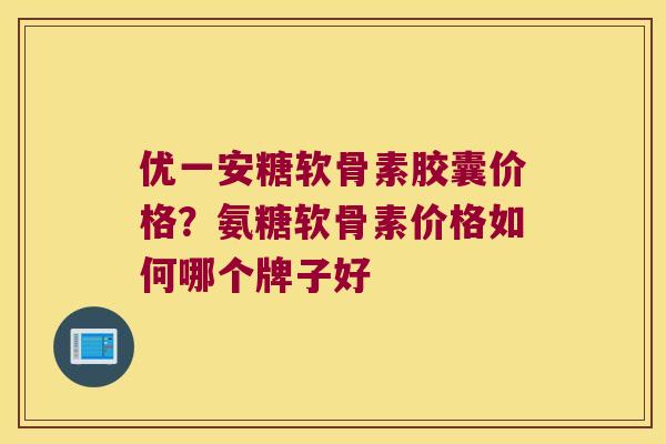 优一安糖软骨素胶囊价格?氨糖软骨素价格如何哪个牌子好 优一安糖软骨素胶囊价格?氨糖软骨素价格如何哪个牌子好