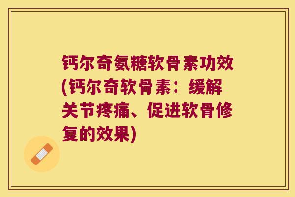 钙尔奇氨糖软骨素功效(钙尔奇软骨素：缓解关节、促进软骨修复的效果)