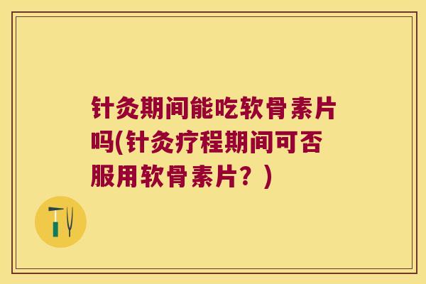 针灸期间能吃软骨素片吗(针灸疗程期间可否服用软骨素片?) 针灸期间能吃软骨素片吗(针灸疗程期间可否服用软骨素片?)