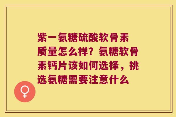紫一氨糖硫酸软骨素 质量怎么样?氨糖软骨素钙片该如何选择,挑选氨糖需要注意什么 紫一氨糖硫酸软骨素 质量怎么样?氨糖软骨素钙片该如何选择,挑选氨糖需要注意什么