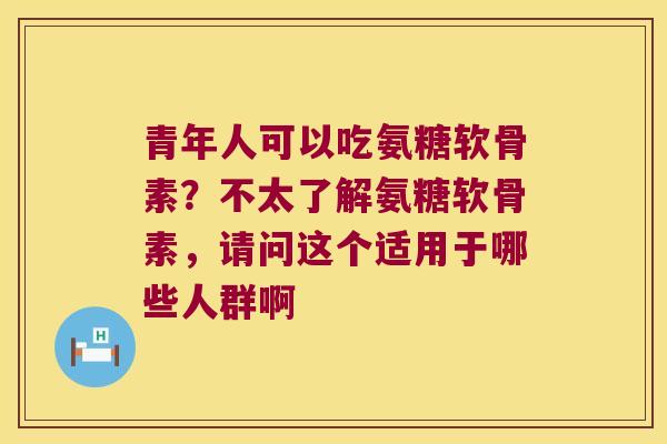青年人可以吃氨糖软骨素？不太了解氨糖软骨素，请问这个适用于哪些人群啊