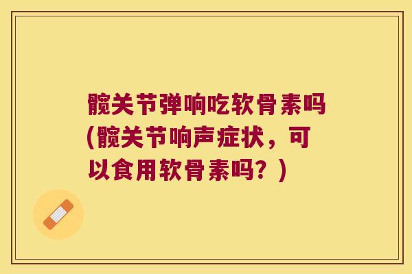 髋关节弹响吃软骨素吗(髋关节响声症状,可以食用软骨素吗?) 髋关节弹响吃软骨素吗(髋关节响声症状,可以食用软骨素吗?)