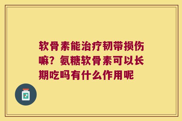 软骨素能韧带损伤嘛？氨糖软骨素可以长期吃吗有什么作用呢