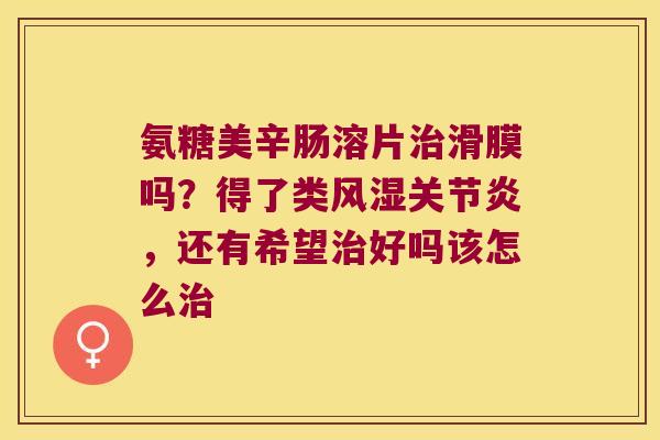 氨糖美辛肠溶片滑膜吗？得了类，还有希望好吗该怎么
