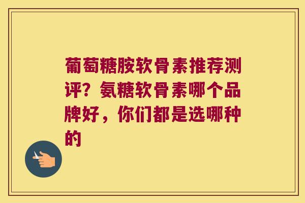 葡萄糖胺软骨素推荐测评？氨糖软骨素哪个品牌好，你们都是选哪种的