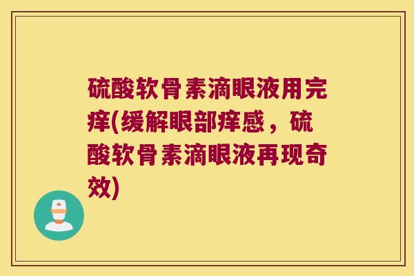硫酸软骨素滴眼液用完痒(缓解眼部痒感,硫酸软骨素滴眼液再现奇效) 硫酸软骨素滴眼液用完痒(缓解眼部痒感,硫酸软骨素滴眼液再现奇效)