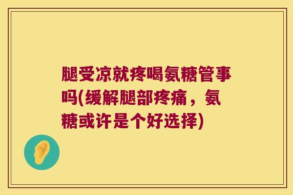 腿受凉就疼喝氨糖管事吗(缓解腿部，氨糖或许是个好选择)